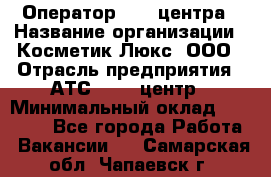 Оператор Call-центра › Название организации ­ Косметик Люкс, ООО › Отрасль предприятия ­ АТС, call-центр › Минимальный оклад ­ 25 000 - Все города Работа » Вакансии   . Самарская обл.,Чапаевск г.